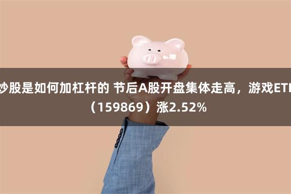 炒股是如何加杠杆的 节后A股开盘集体走高，游戏ETF（159869）涨2.52%