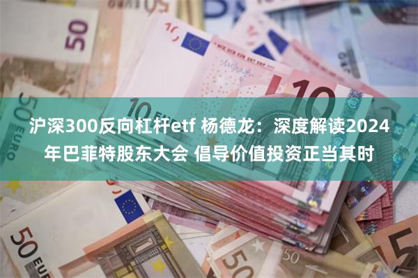 沪深300反向杠杆etf 杨德龙：深度解读2024年巴菲特股东大会 倡导价值投资正当其时