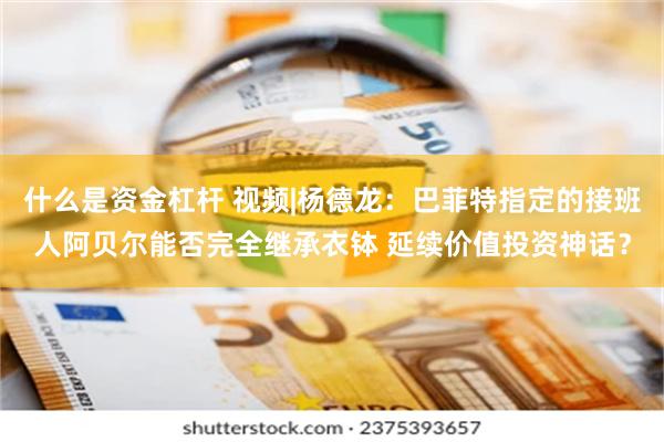 什么是资金杠杆 视频|杨德龙：巴菲特指定的接班人阿贝尔能否完全继承衣钵 延续价值投资神话？