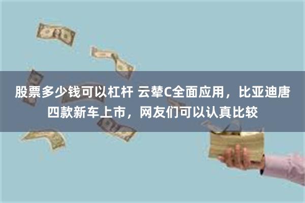 股票多少钱可以杠杆 云辇C全面应用，比亚迪唐四款新车上市，网友们可以认真比较