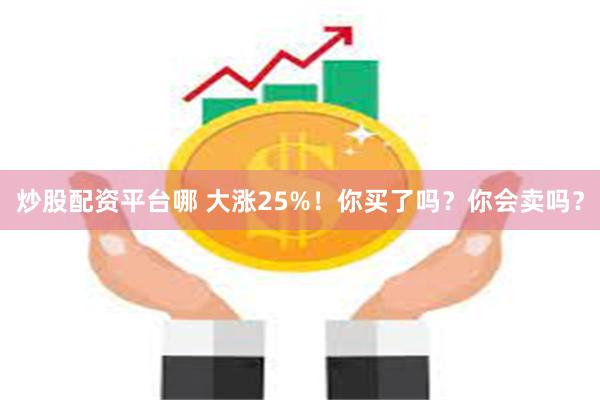 炒股配资平台哪 大涨25%！你买了吗？你会卖吗？