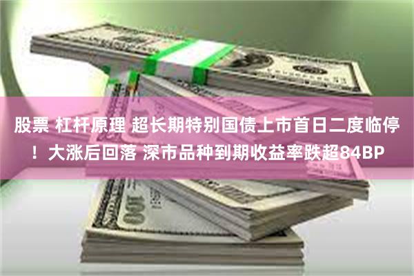 股票 杠杆原理 超长期特别国债上市首日二度临停！大涨后回落 深市品种到期收益率跌超84BP