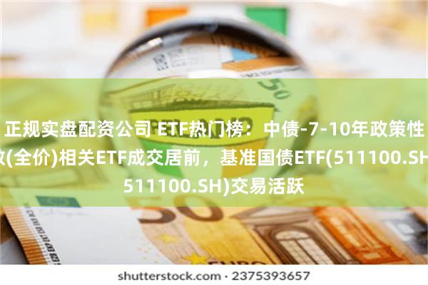 正规实盘配资公司 ETF热门榜：中债-7-10年政策性金融债指数(全价)相关ETF成交居前，基准国债ETF(511100.SH)交易活跃