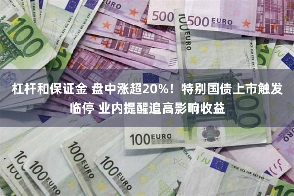 杠杆和保证金 盘中涨超20%！特别国债上市触发临停 业内提醒追高影响收益