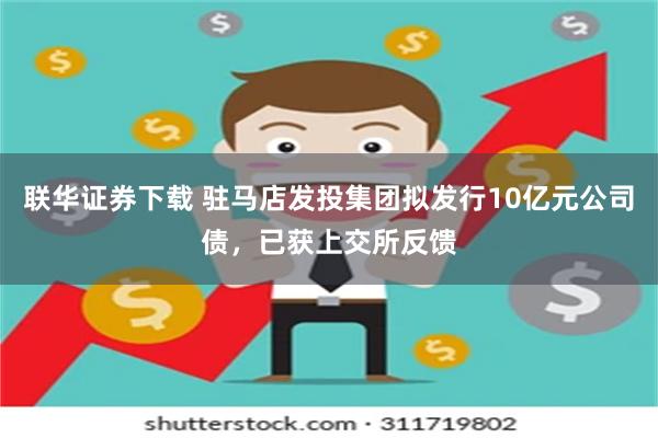 联华证券下载 驻马店发投集团拟发行10亿元公司债，已获上交所反馈