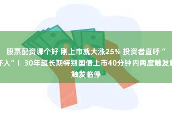 股票配资哪个好 刚上市就大涨25% 投资者直呼“太吓人”！30年超长期特别国债上市40分钟内两度触发临停