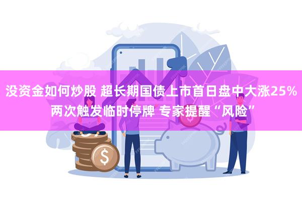 没资金如何炒股 超长期国债上市首日盘中大涨25% 两次触发临时停牌 专家提醒“风险”