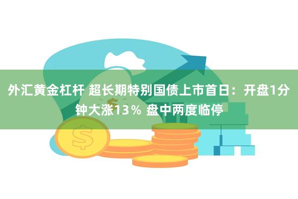 外汇黄金杠杆 超长期特别国债上市首日：开盘1分钟大涨13％ 盘中两度临停