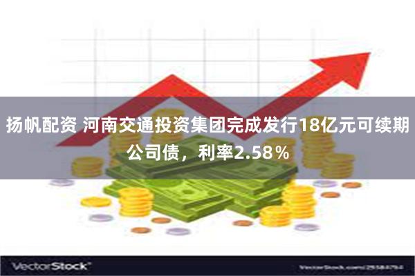 扬帆配资 河南交通投资集团完成发行18亿元可续期公司债，利率2.58％