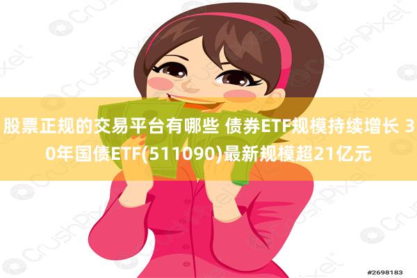 股票正规的交易平台有哪些 债券ETF规模持续增长 30年国债ETF(511090)最新规模超21亿元