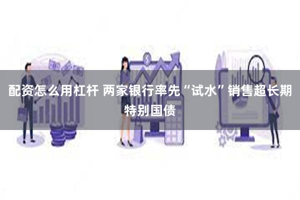 配资怎么用杠杆 两家银行率先“试水”销售超长期特别国债