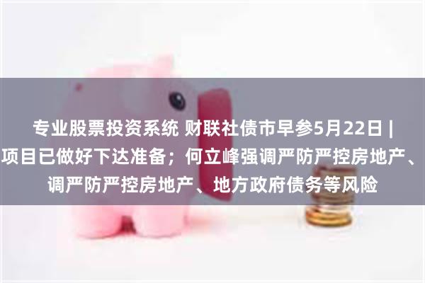 专业股票投资系统 财联社债市早参5月22日 |超长期特别国债首批项目已做好下达准备；何立峰强调严防严控房地产、地方政府债务等风险