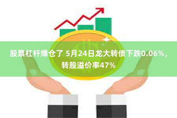 股票杠杆爆仓了 5月24日龙大转债下跌0.06%，转股溢价率47%