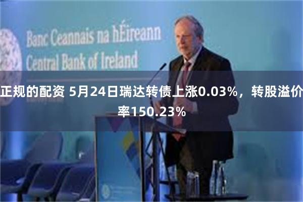 正规的配资 5月24日瑞达转债上涨0.03%，转股溢价率150.23%