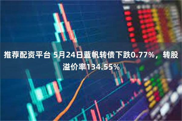 推荐配资平台 5月24日蓝帆转债下跌0.77%，转股溢价率134.55%