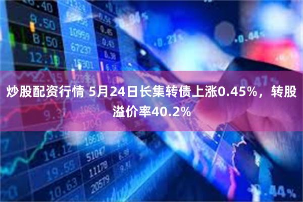 炒股配资行情 5月24日长集转债上涨0.45%，转股溢价率40.2%