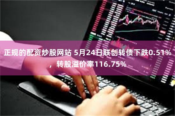 正规的配资炒股网站 5月24日联创转债下跌0.51%，转股溢价率116.75%