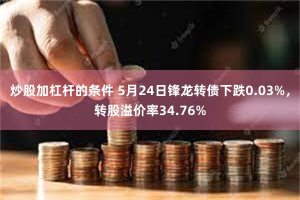 炒股加杠杆的条件 5月24日锋龙转债下跌0.03%，转股溢价率34.76%