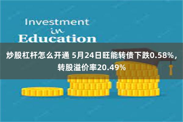 炒股杠杆怎么开通 5月24日旺能转债下跌0.58%，转股溢价率20.49%