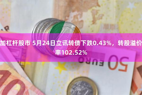 加杠杆股市 5月24日立讯转债下跌0.43%，转股溢价率102.52%