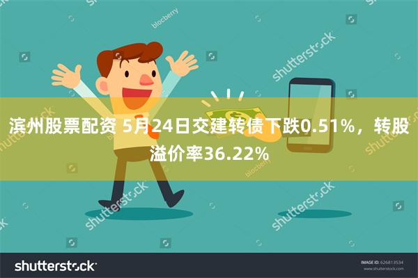 滨州股票配资 5月24日交建转债下跌0.51%，转股溢价率36.22%