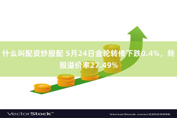 什么叫配资炒股配 5月24日金轮转债下跌0.4%，转股溢价率27.49%