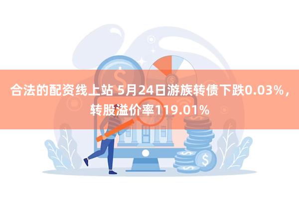 合法的配资线上站 5月24日游族转债下跌0.03%，转股溢价率119.01%