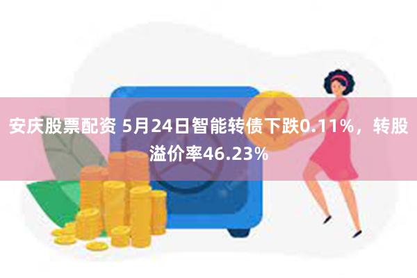 安庆股票配资 5月24日智能转债下跌0.11%，转股溢价率46.23%