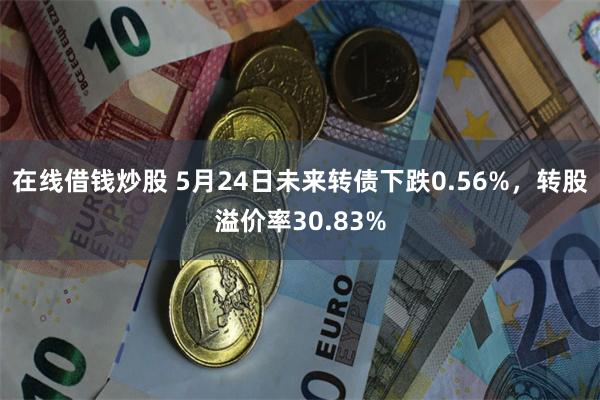 在线借钱炒股 5月24日未来转债下跌0.56%，转股溢价率30.83%