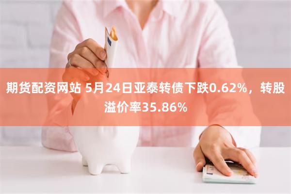 期货配资网站 5月24日亚泰转债下跌0.62%，转股溢价率35.86%