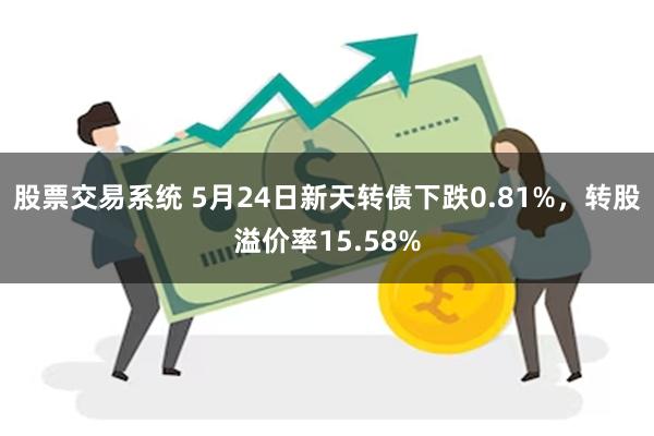 股票交易系统 5月24日新天转债下跌0.81%，转股溢价率15.58%