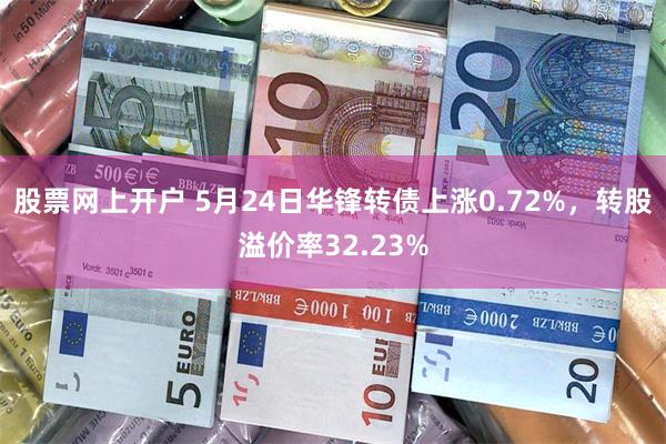 股票网上开户 5月24日华锋转债上涨0.72%，转股溢价率32.23%