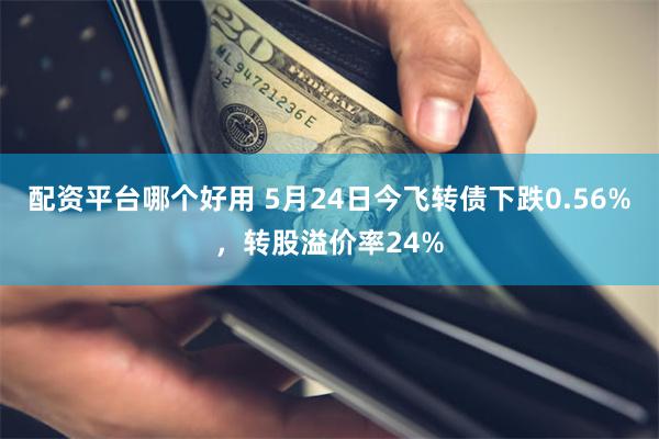 配资平台哪个好用 5月24日今飞转债下跌0.56%，转股溢价率24%