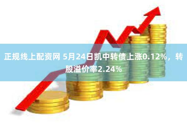 正规线上配资网 5月24日凯中转债上涨0.12%，转股溢价率2.24%