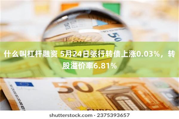 什么叫杠杆融资 5月24日张行转债上涨0.03%，转股溢价率6.81%