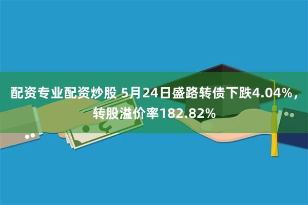 配资专业配资炒股 5月24日盛路转债下跌4.04%，转股溢价率182.82%