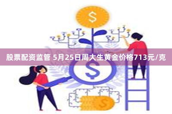 股票配资监管 5月25日周大生黄金价格713元/克