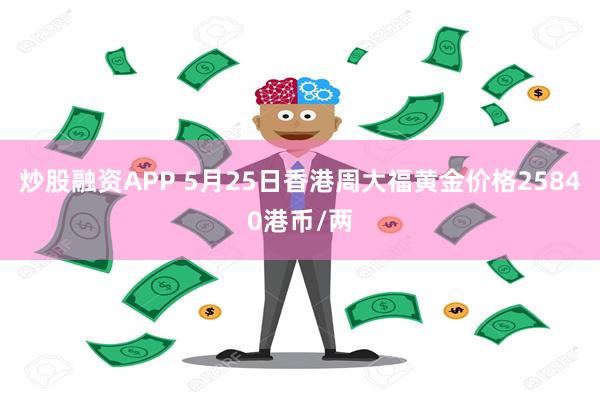 炒股融资APP 5月25日香港周大福黄金价格25840港币/两