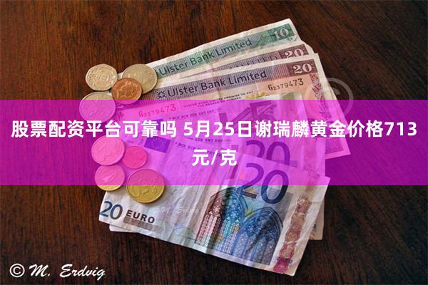 股票配资平台可靠吗 5月25日谢瑞麟黄金价格713元/克