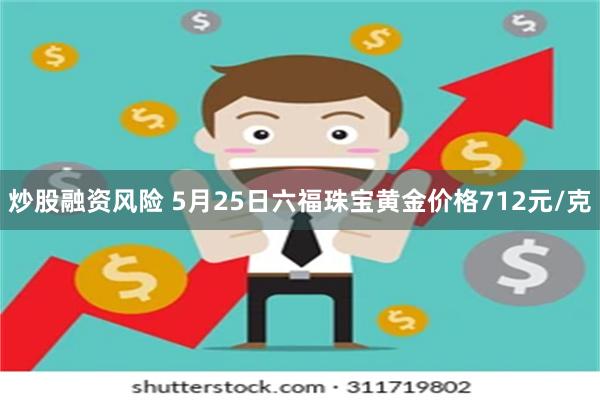 炒股融资风险 5月25日六福珠宝黄金价格712元/克