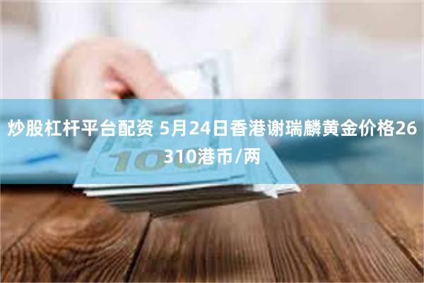 炒股杠杆平台配资 5月24日香港谢瑞麟黄金价格26310港币/两