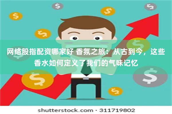 网络股指配资哪家好 香氛之旅：从古到今，这些香水如何定义了我们的气味记忆