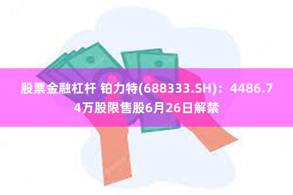 股票金融杠杆 铂力特(688333.SH)：4486.74万股限售股6月26日解禁