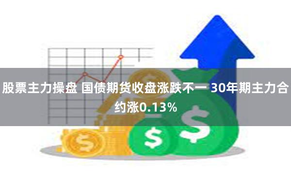 股票主力操盘 国债期货收盘涨跌不一 30年期主力合约涨0.13%