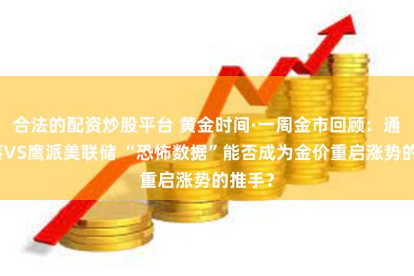 合法的配资炒股平台 黄金时间·一周金市回顾：通胀回落VS鹰派美联储 “恐怖数据”能否成为金价重启涨势的推手？