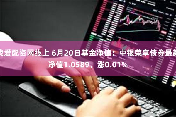 我爱配资网线上 6月20日基金净值：中银荣享债券最新净值1.0589，涨0.01%