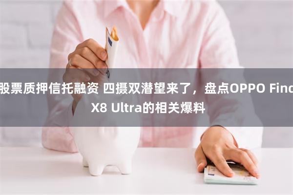 股票质押信托融资 四摄双潜望来了，盘点OPPO Find X8 Ultra的相关爆料