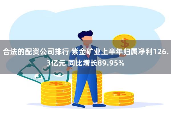 合法的配资公司排行 紫金矿业上半年归属净利126.3亿元 同比增长89.95%