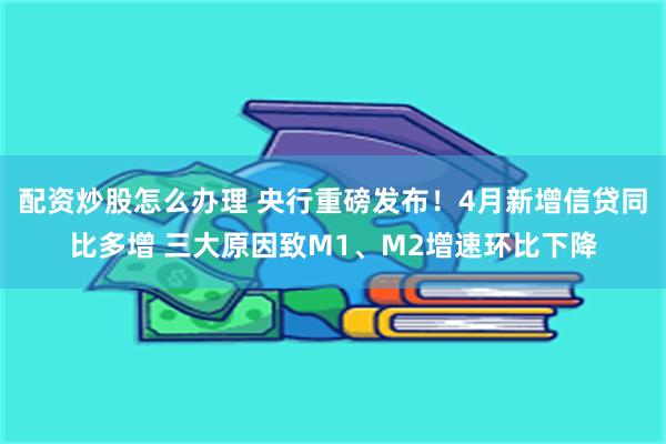 配资炒股怎么办理 央行重磅发布！4月新增信贷同比多增 三大原因致M1、M2增速环比下降