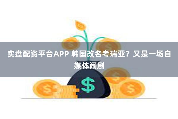 实盘配资平台APP 韩国改名考瑞亚？又是一场自媒体闹剧